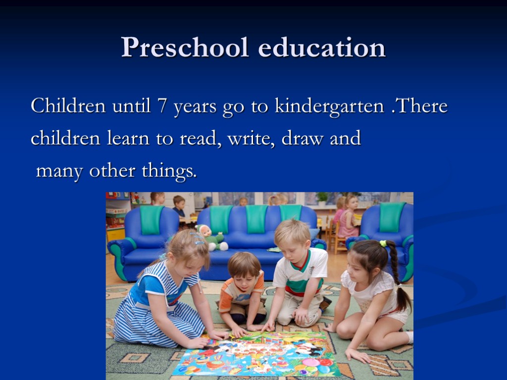 Preschool education Children until 7 years go to kindergarten .There children learn to read,